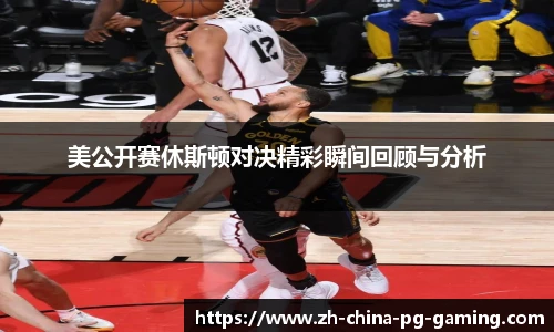 美公开赛休斯顿对决精彩瞬间回顾与分析