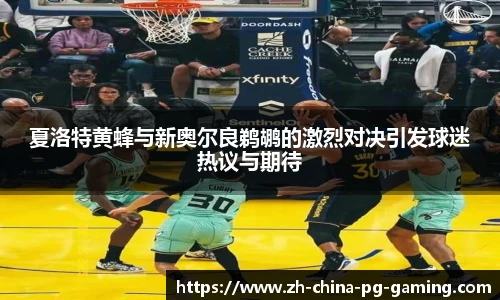 夏洛特黄蜂与新奥尔良鹈鹕的激烈对决引发球迷热议与期待