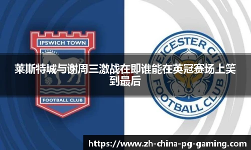 莱斯特城与谢周三激战在即谁能在英冠赛场上笑到最后