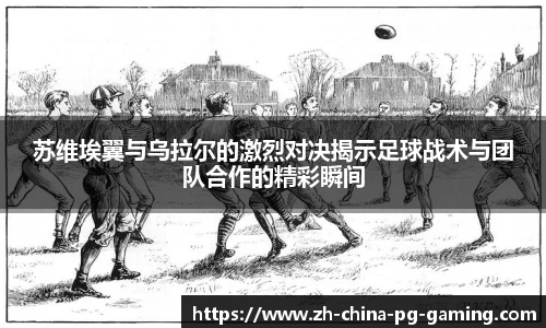 苏维埃翼与乌拉尔的激烈对决揭示足球战术与团队合作的精彩瞬间