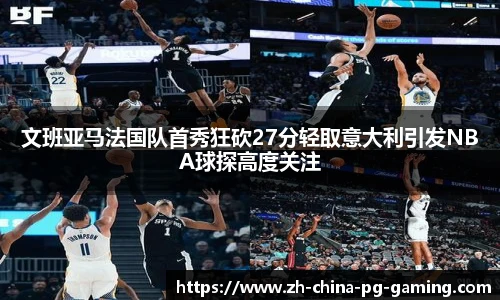 文班亚马法国队首秀狂砍27分轻取意大利引发NBA球探高度关注