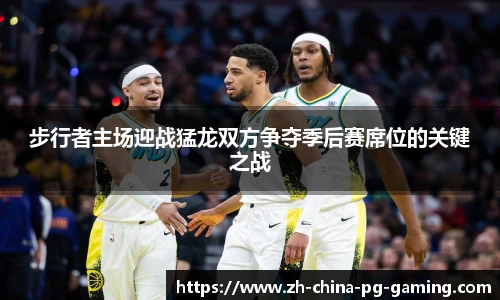 步行者主场迎战猛龙双方争夺季后赛席位的关键之战