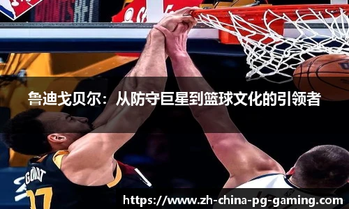 鲁迪戈贝尔：从防守巨星到篮球文化的引领者