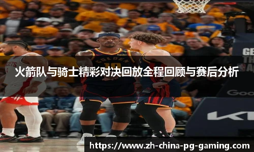 火箭队与骑士精彩对决回放全程回顾与赛后分析