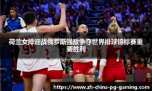 荷兰女排迎战俄罗斯强敌争夺世界排球锦标赛重要胜利