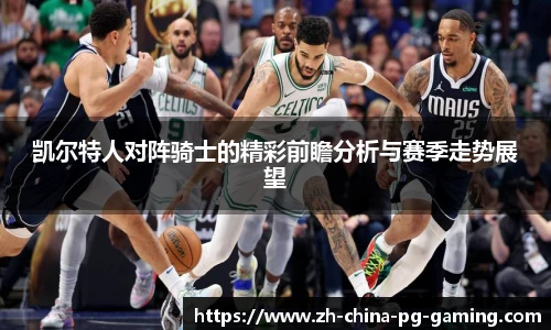 凯尔特人对阵骑士的精彩前瞻分析与赛季走势展望