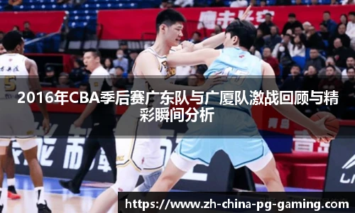 2016年CBA季后赛广东队与广厦队激战回顾与精彩瞬间分析