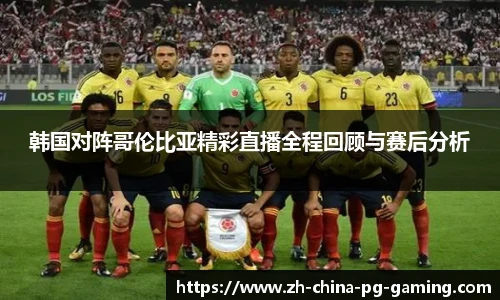 韩国对阵哥伦比亚精彩直播全程回顾与赛后分析