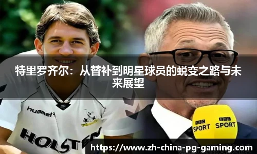 特里罗齐尔：从替补到明星球员的蜕变之路与未来展望