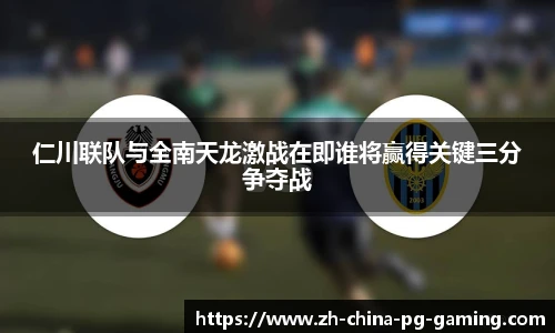 仁川联队与全南天龙激战在即谁将赢得关键三分争夺战