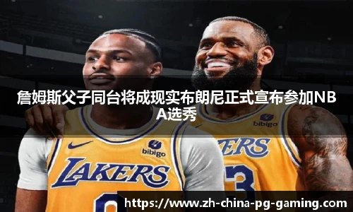 詹姆斯父子同台将成现实布朗尼正式宣布参加NBA选秀