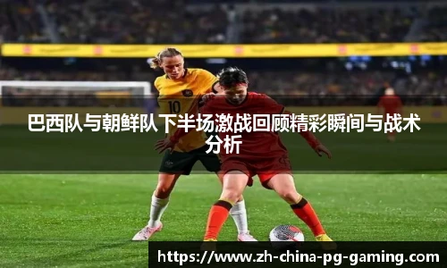 巴西队与朝鲜队下半场激战回顾精彩瞬间与战术分析
