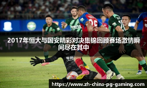2017年恒大与国安精彩对决集锦回顾赛场激情瞬间尽在其中