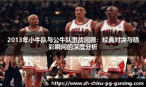 2013年小牛队与公牛队激战回顾：经典对决与精彩瞬间的深度分析