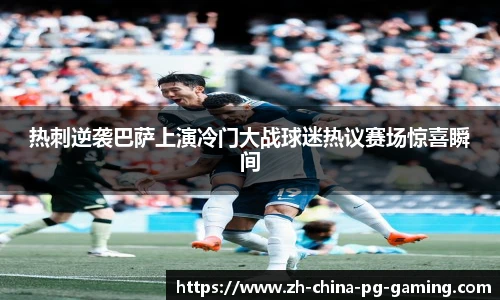 热刺逆袭巴萨上演冷门大战球迷热议赛场惊喜瞬间